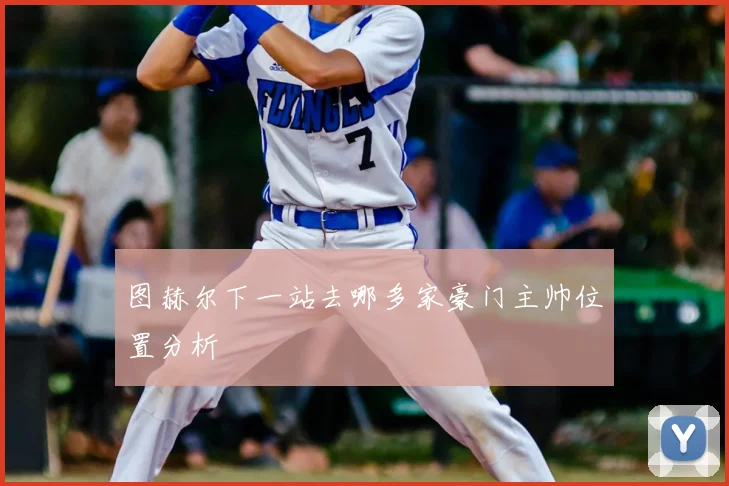 图赫尔下一站去哪多家豪门主帅位置分析