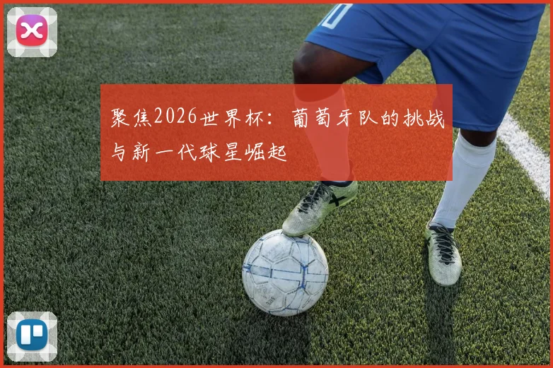 聚焦2026世界杯：葡萄牙队的挑战与新一代球星崛起