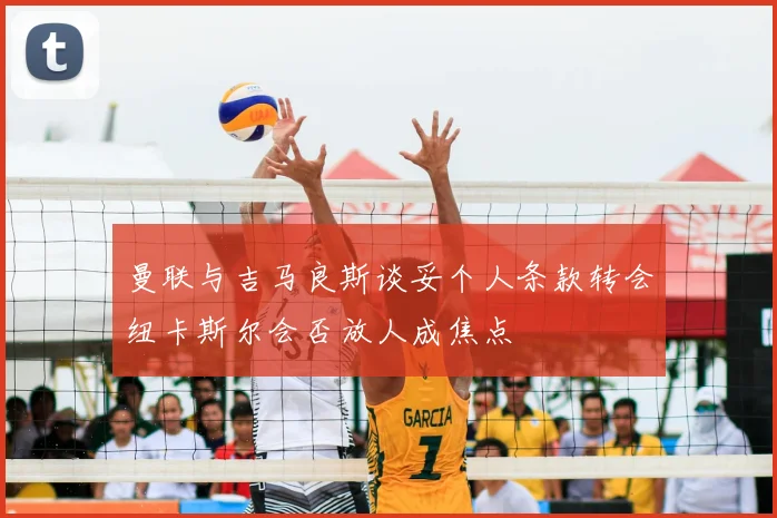曼联与吉马良斯谈妥个人条款转会纽卡斯尔会否放人成焦点