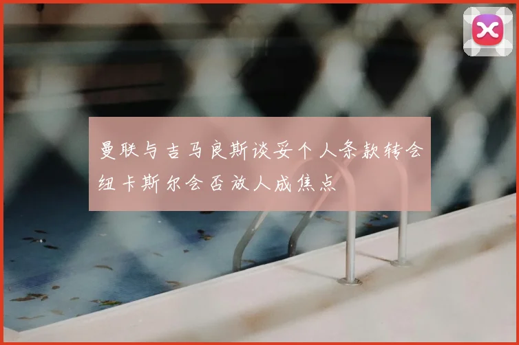 曼联与吉马良斯谈妥个人条款转会纽卡斯尔会否放人成焦点