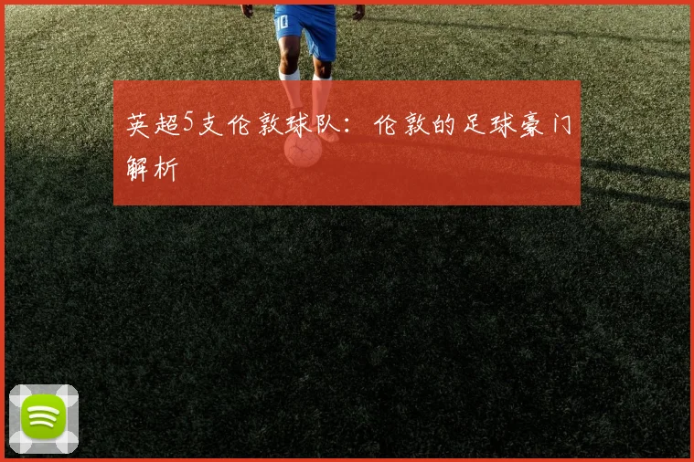 英超5支伦敦球队：伦敦的足球豪门解析