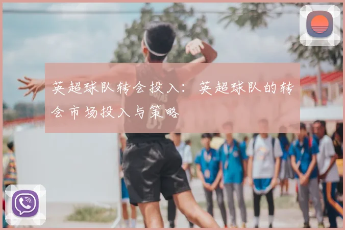 英超球队转会投入：英超球队的转会市场投入与策略