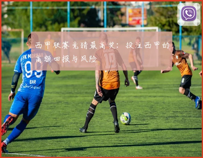 西甲联赛竞猜最高奖：投注西甲的高额回报与风险